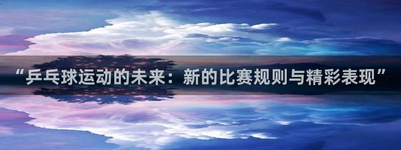  意昂2娱乐直属：“乒乓球运动的未来：新的比赛规则与精彩表现”