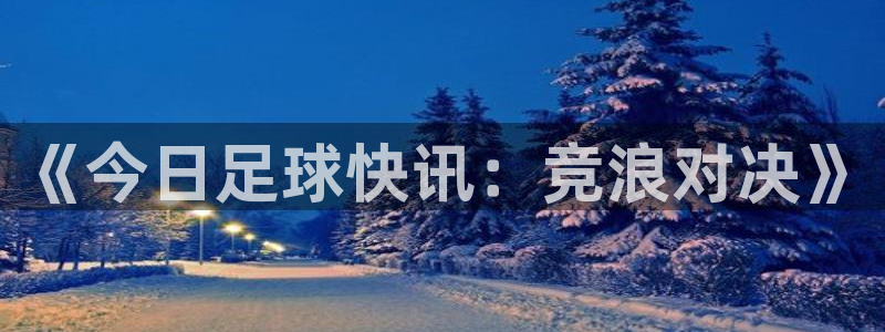  意昂2体育平台：《今日足球快讯：竞浪对决》
