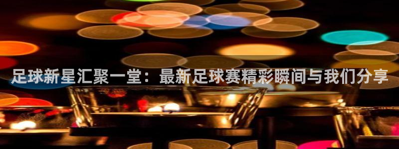 意昂2平台怎么样：足球新星汇聚一堂：最新足球赛精彩瞬间与我们