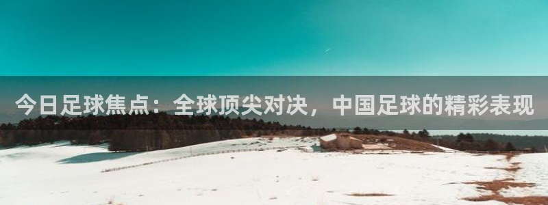  意昂2意昂2平台：今日足球焦点：全球顶尖对决，中国足球的精彩