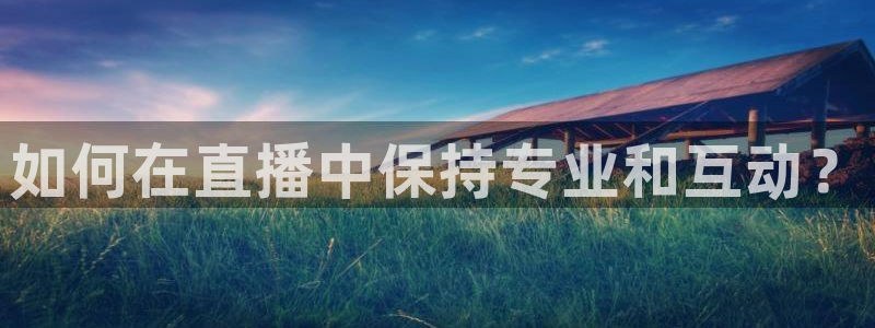 黑白体育直播app新版本新页面.点进官网.org：如何在直播中保持专业和互动？