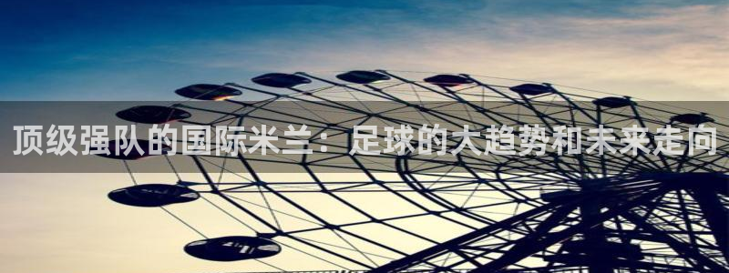 nba免费黑白直播：顶级强队的国际米兰：足球的大趋势和未来走向