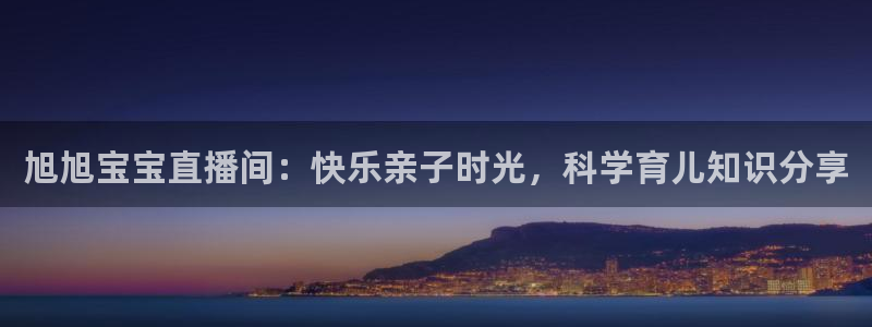 黑白直播体育app官网：旭旭宝宝直播间：快乐亲子时光，科学育儿知识分享